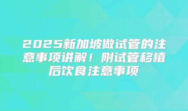 2025新加坡做试管的注意事项讲解！附试管移植后饮食注意事项