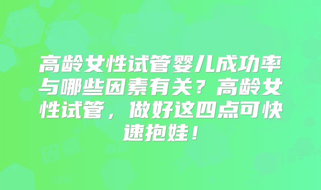 高龄女性试管婴儿成功率与哪些因素有关？高龄女性试管，做好这四点可快速抱娃！