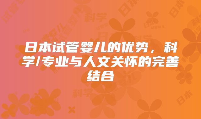 日本试管婴儿的优势，科学/专业与人文关怀的完善结合