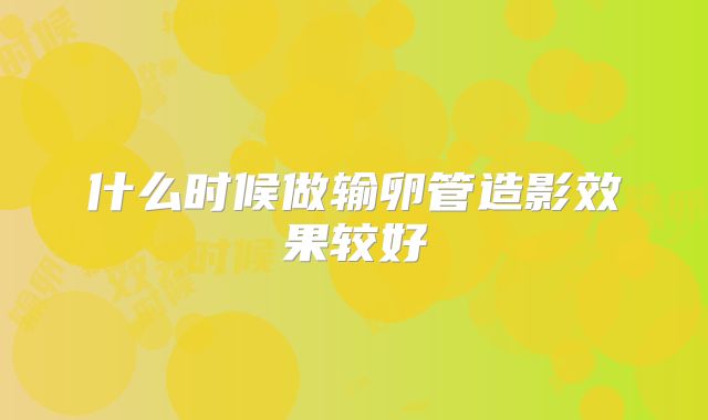 什么时候做输卵管造影效果较好