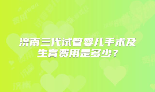济南三代试管婴儿手术及生育费用是多少?