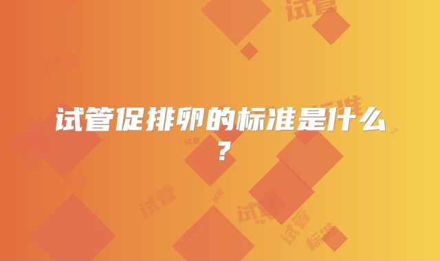 试管促排卵的标准是什么？