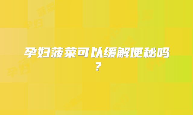 孕妇菠菜可以缓解便秘吗？