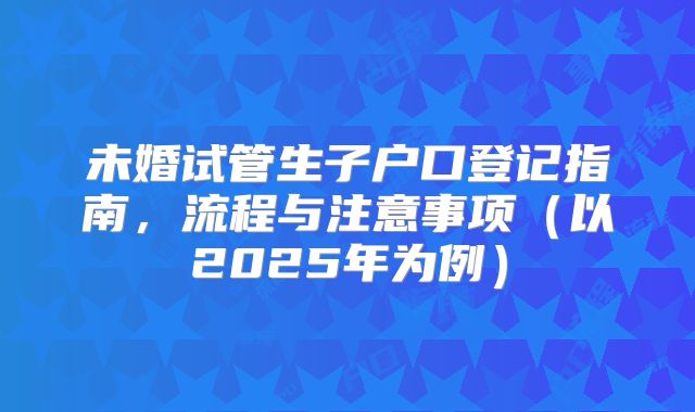 未婚试管生子户口登记指南，流程与注意事项（以2025年为例）