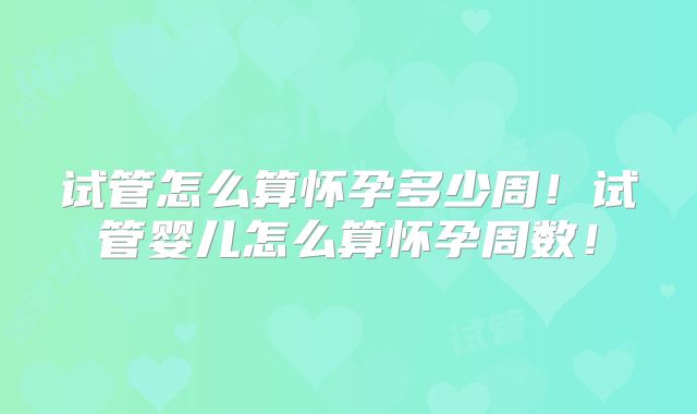 试管怎么算怀孕多少周！试管婴儿怎么算怀孕周数！