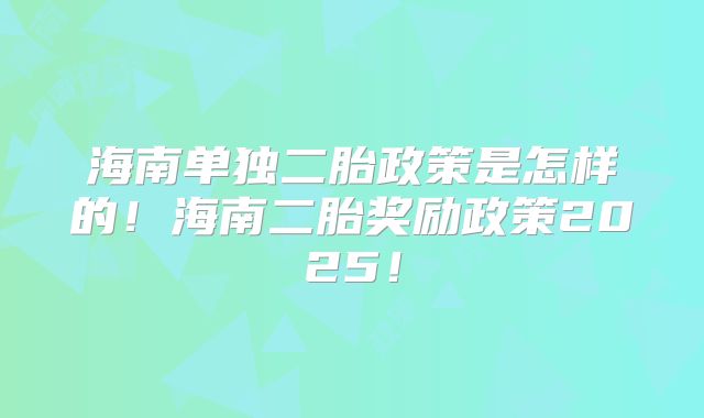 海南单独二胎政策是怎样的！海南二胎奖励政策2025！
