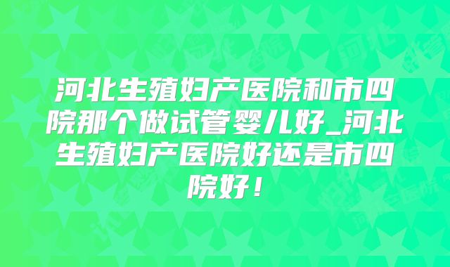 河北生殖妇产医院和市四院那个做试管婴儿好_河北生殖妇产医院好还是市四院好!
