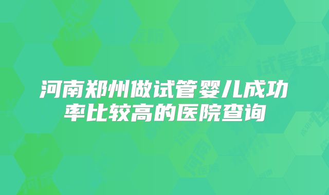 河南郑州做试管婴儿成功率比较高的医院查询
