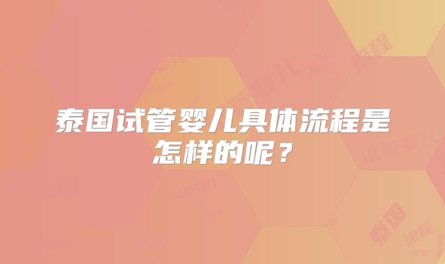 泰国试管婴儿具体流程是怎样的呢？