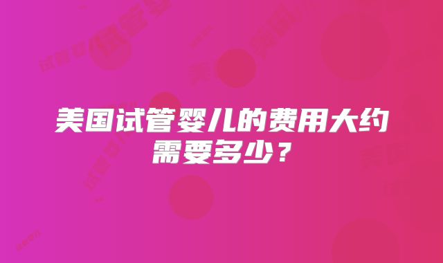 美国试管婴儿的费用大约需要多少？