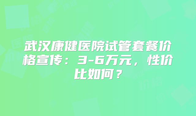 武汉康健医院试管套餐价格宣传：3-6万元，性价比如何？