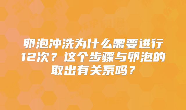卵泡冲洗为什么需要进行12次？这个步骤与卵泡的取出有关系吗？