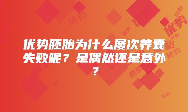 优势胚胎为什么屡次养囊失败呢？是偶然还是意外？