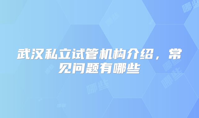 武汉私立试管机构介绍,常见问题有哪些