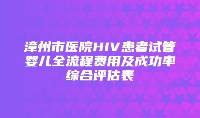 漳州市医院HIV患者试管婴儿全流程费用及成功率综合评估表