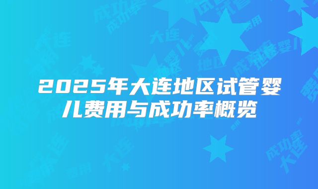 2025年大连地区试管婴儿费用与成功率概览