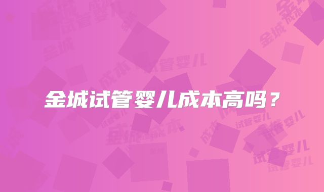 金城试管婴儿成本高吗？