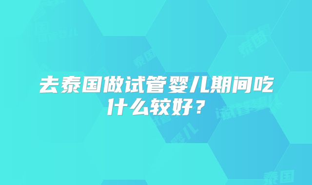 去泰国做试管婴儿期间吃什么较好？