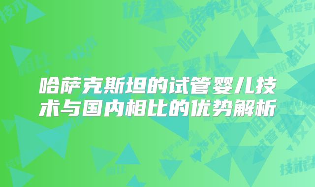 哈萨克斯坦的试管婴儿技术与国内相比的优势解析