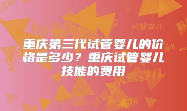 重庆第三代试管婴儿的价格是多少？重庆试管婴儿技能的费用