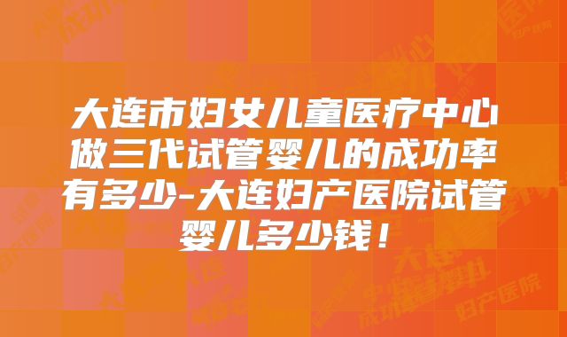 大连市妇女儿童医疗中心做三代试管婴儿的成功率有多少-大连妇产医院试管婴儿多少钱！