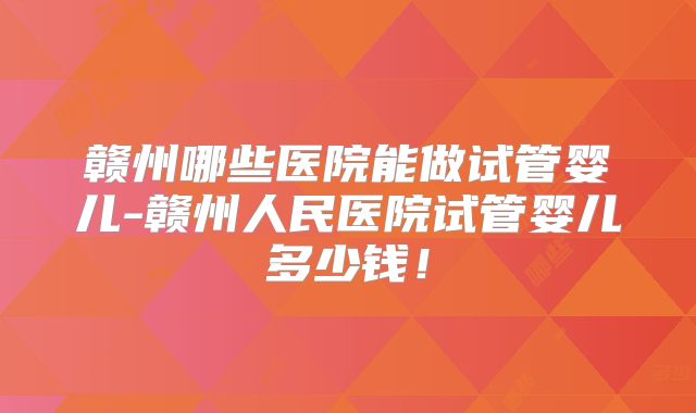 赣州哪些医院能做试管婴儿-赣州人民医院试管婴儿多少钱!