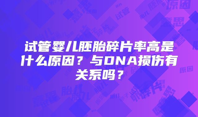 试管婴儿胚胎碎片率高是什么原因?与DNA损伤有关系吗?