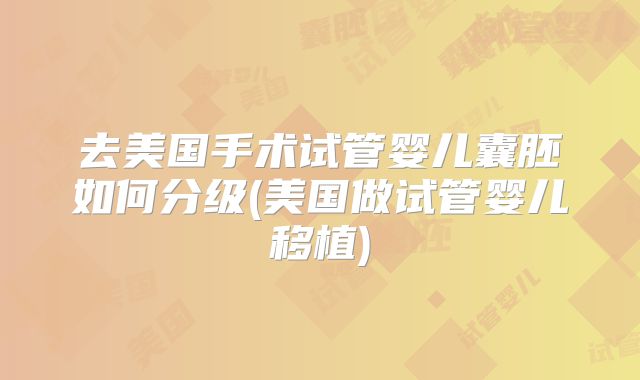 去美国手术试管婴儿囊胚如何分级(美国做试管婴儿移植)
