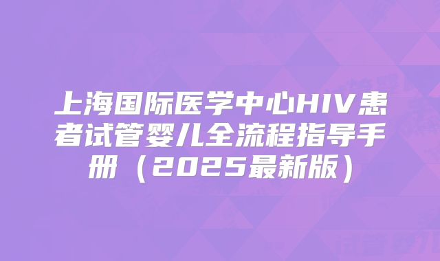上海国际医学中心HIV患者试管婴儿全流程指导手册（2025最新版）