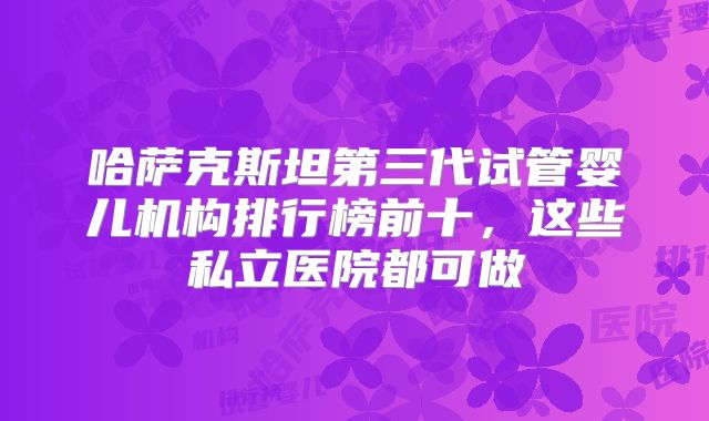 哈萨克斯坦第三代试管婴儿机构排行榜前十,这些私立医院都可做