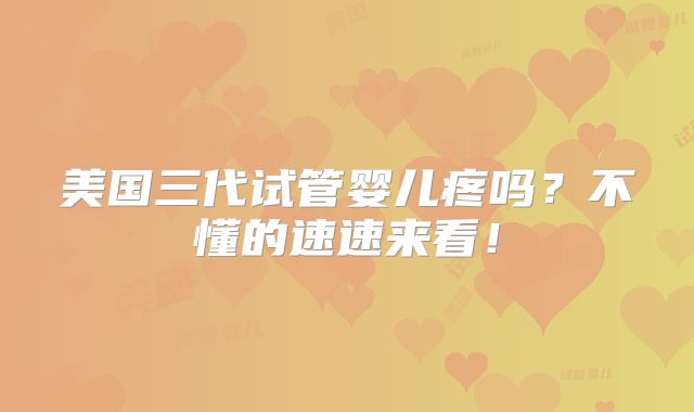 美国三代试管婴儿疼吗？不懂的速速来看！