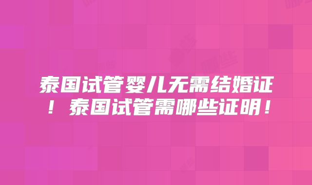 泰国试管婴儿无需结婚证！泰国试管需哪些证明！