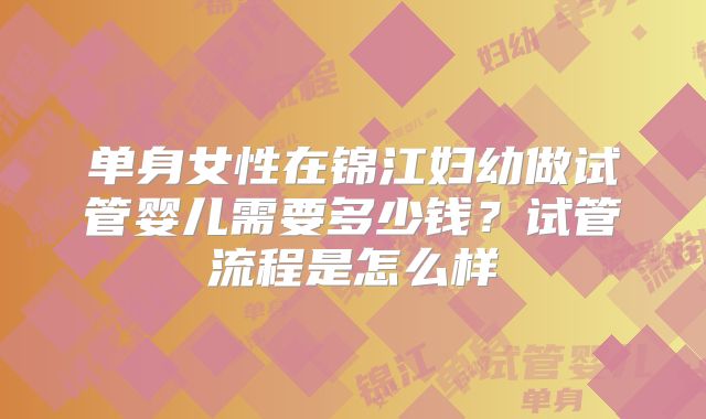 单身女性在锦江妇幼做试管婴儿需要多少钱?试管流程是怎么样