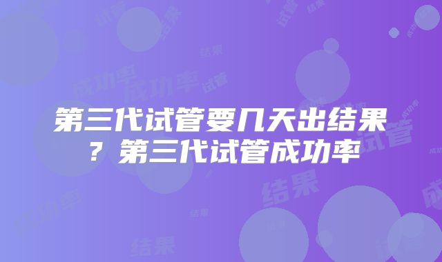 第三代试管要几天出结果?第三代试管成功率