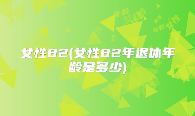 女性82(女性82年退休年龄是多少)