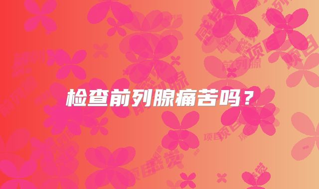 检查前列腺痛苦吗？
