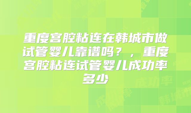 重度宫腔粘连在韩城市做试管婴儿靠谱吗？，重度宫腔粘连试管婴儿成功率多少