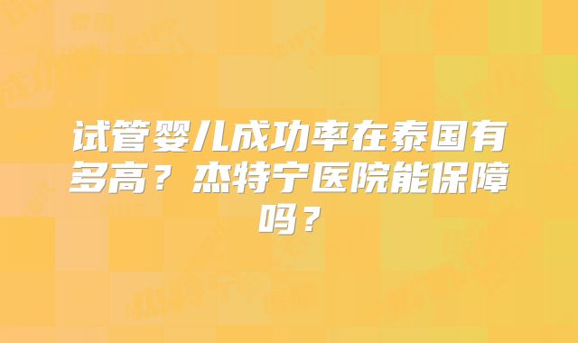 试管婴儿成功率在泰国有多高？杰特宁医院能保障吗？