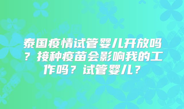 泰国疫情试管婴儿开放吗？接种疫苗会影响我的工作吗？试管婴儿？