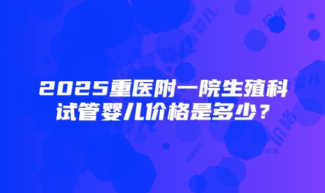 2025重医附一院生殖科试管婴儿价格是多少？