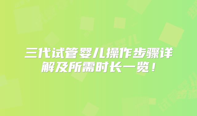 三代试管婴儿操作步骤详解及所需时长一览！