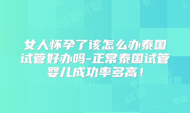 女人怀孕了该怎么办泰国试管好办吗-正常泰国试管婴儿成功率多高！