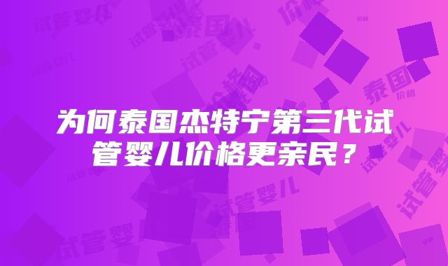 为何泰国杰特宁第三代试管婴儿价格更亲民？