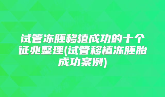 试管冻胚移植成功的十个征兆整理(试管移植冻胚胎成功案例)