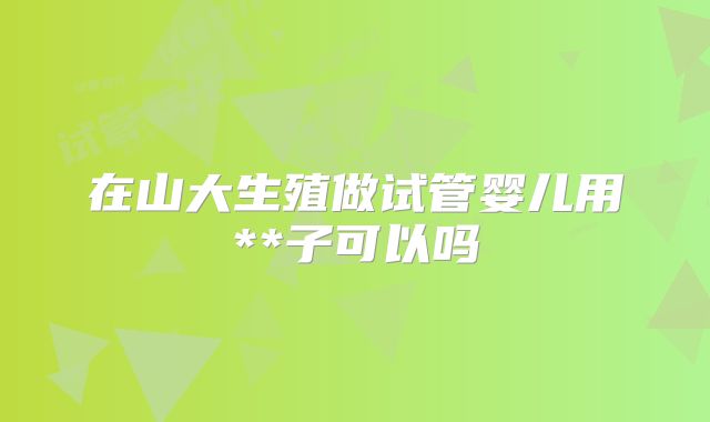 在山大生殖做试管婴儿用**子可以吗