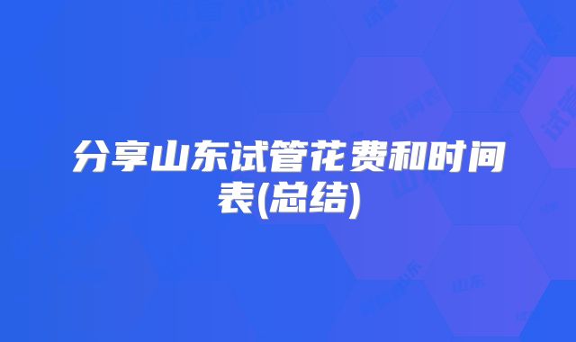 分享山东试管花费和时间表(总结)