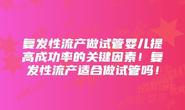 复发性流产做试管婴儿提高成功率的关键因素!复发性流产适合做试管吗!