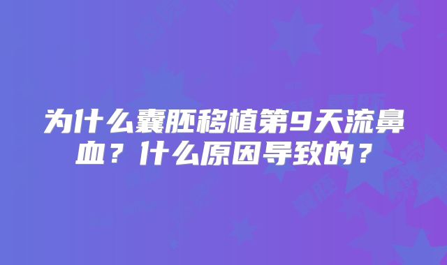 为什么囊胚移植第9天流鼻血？什么原因导致的？