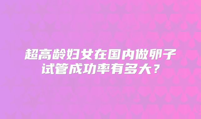 超高龄妇女在国内做卵子试管成功率有多大?