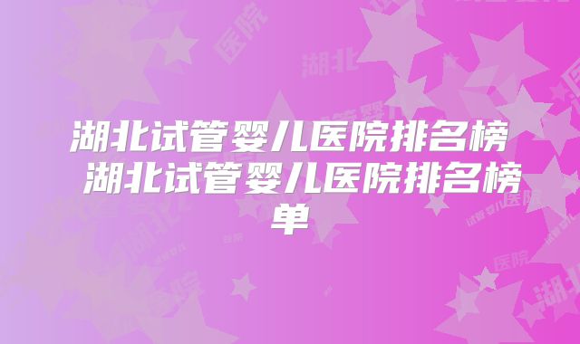 湖北试管婴儿医院排名榜 湖北试管婴儿医院排名榜单